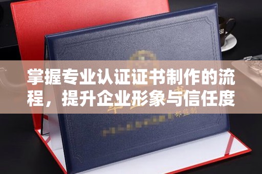 崂山掌握专业认证证书制作的流程，提升企业形象与信任度